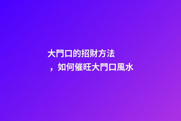 大門口的招財方法，如何催旺大門口風水